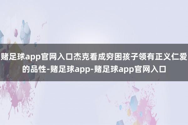 赌足球app官网入口杰克看成穷困孩子领有正义仁爱的品性-赌足球app-赌足球app官网入口