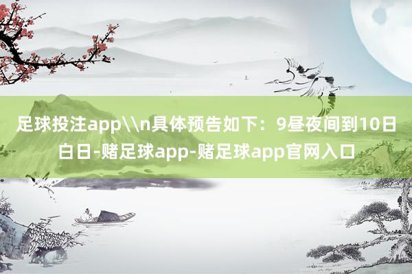 足球投注app\n具体预告如下：9昼夜间到10日白日-赌足球app-赌足球app官网入口