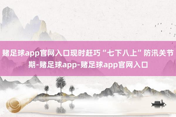 赌足球app官网入口现时赶巧“七下八上”防汛关节期-赌足球app-赌足球app官网入口