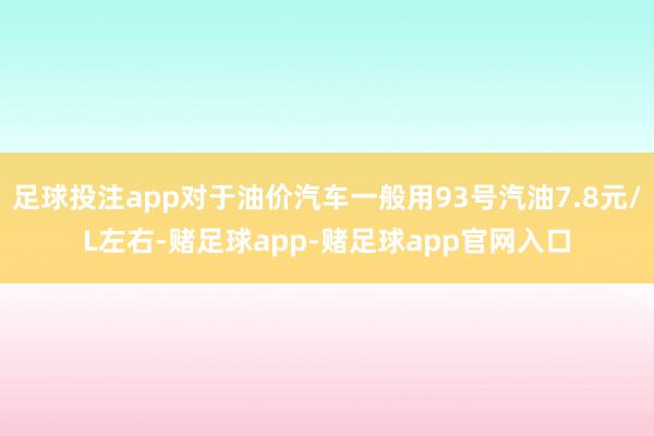 足球投注app对于油价汽车一般用93号汽油7.8元/L左右-赌足球app-赌足球app官网入口