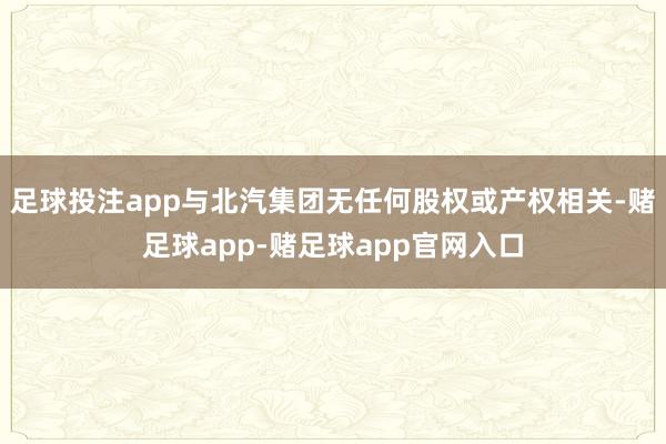 足球投注app与北汽集团无任何股权或产权相关-赌足球app-赌足球app官网入口