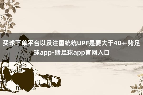 买球下单平台以及注重统统UPF是要大于40+-赌足球app-赌足球app官网入口