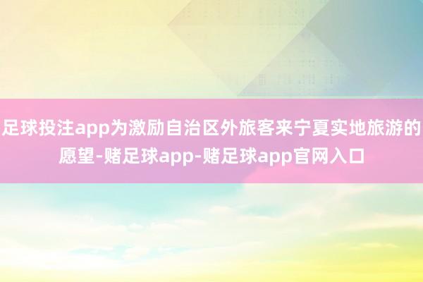 足球投注app为激励自治区外旅客来宁夏实地旅游的愿望-赌足球app-赌足球app官网入口