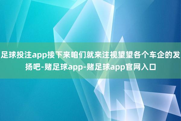 足球投注app接下来咱们就来注视望望各个车企的发扬吧-赌足球app-赌足球app官网入口