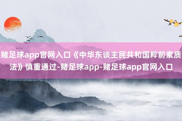 赌足球app官网入口《中华东谈主民共和国粹前素质法》慎重通过-赌足球app-赌足球app官网入口