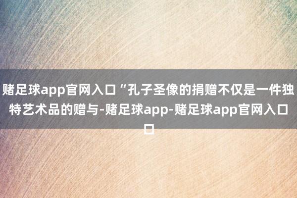 赌足球app官网入口“孔子圣像的捐赠不仅是一件独特艺术品的赠与-赌足球app-赌足球app官网入口