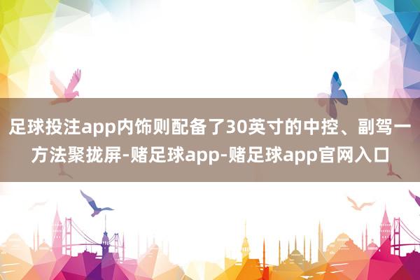 足球投注app内饰则配备了30英寸的中控、副驾一方法聚拢屏-赌足球app-赌足球app官网入口
