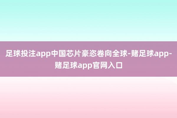 足球投注app中国芯片豪恣卷向全球-赌足球app-赌足球app官网入口