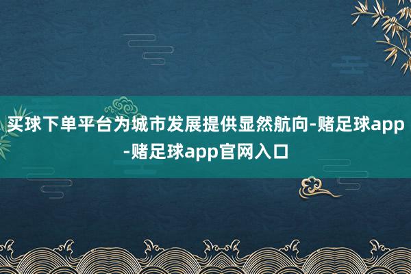 买球下单平台为城市发展提供显然航向-赌足球app-赌足球app官网入口
