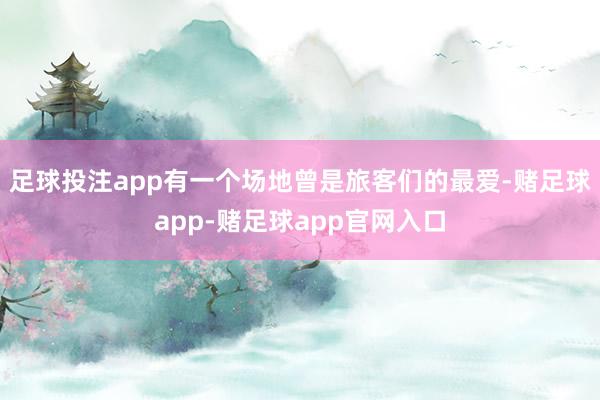 足球投注app有一个场地曾是旅客们的最爱-赌足球app-赌足球app官网入口
