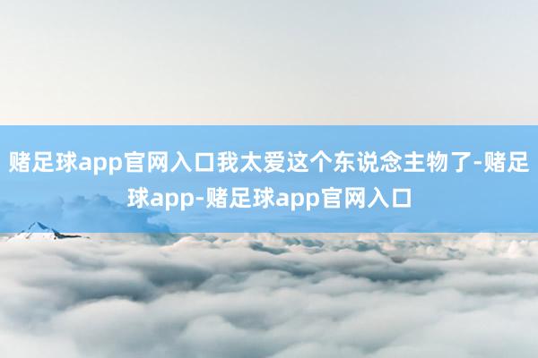 赌足球app官网入口我太爱这个东说念主物了-赌足球app-赌足球app官网入口