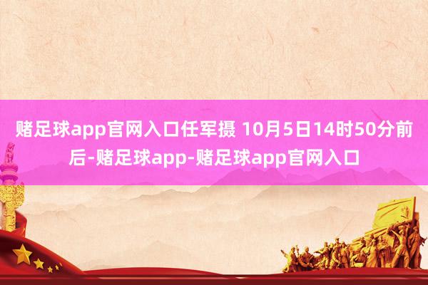 赌足球app官网入口任军摄 10月5日14时50分前后-赌足球app-赌足球app官网入口