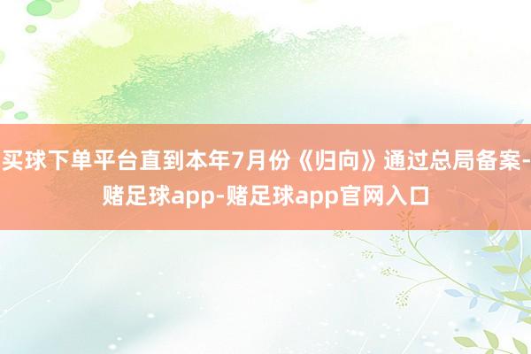 买球下单平台直到本年7月份《归向》通过总局备案-赌足球app-赌足球app官网入口
