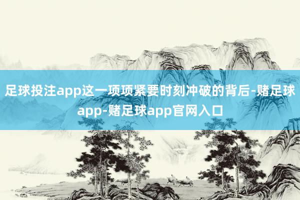 足球投注app这一项项紧要时刻冲破的背后-赌足球app-赌足球app官网入口