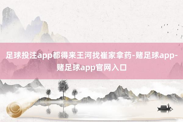 足球投注app都得来王河找崔家拿药-赌足球app-赌足球app官网入口