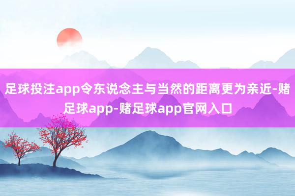 足球投注app令东说念主与当然的距离更为亲近-赌足球app-赌足球app官网入口