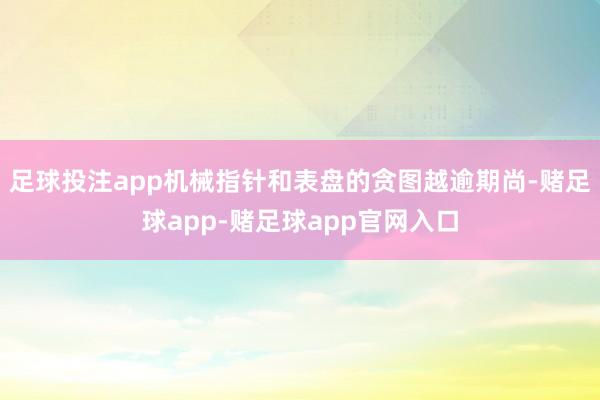足球投注app机械指针和表盘的贪图越逾期尚-赌足球app-赌足球app官网入口