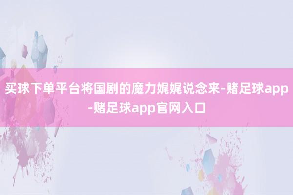 买球下单平台将国剧的魔力娓娓说念来-赌足球app-赌足球app官网入口