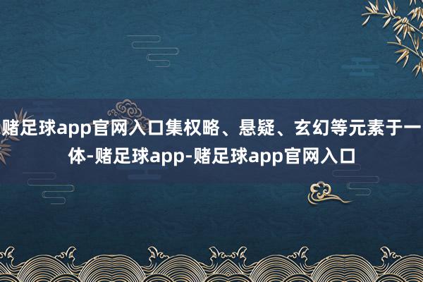 赌足球app官网入口集权略、悬疑、玄幻等元素于一体-赌足球app-赌足球app官网入口