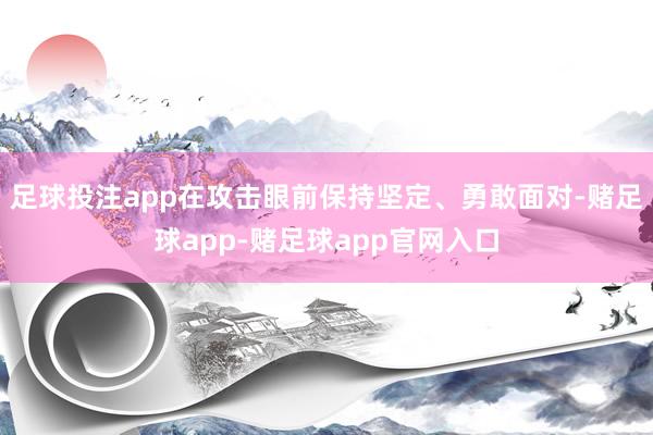 足球投注app在攻击眼前保持坚定、勇敢面对-赌足球app-赌足球app官网入口