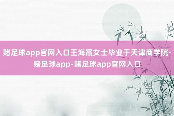 赌足球app官网入口王海霞女士毕业于天津商学院-赌足球app-赌足球app官网入口