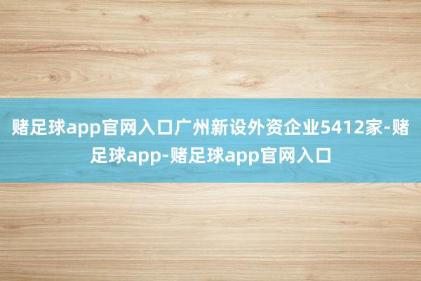 赌足球app官网入口广州新设外资企业5412家-赌足球app-赌足球app官网入口