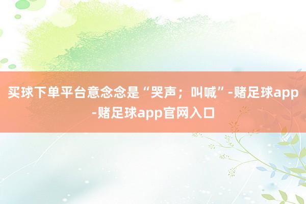 买球下单平台意念念是“哭声；叫喊”-赌足球app-赌足球app官网入口