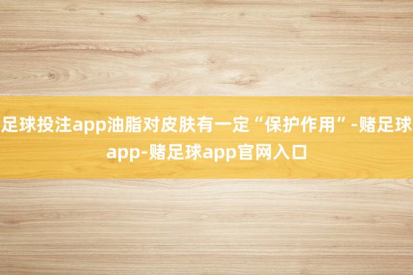 足球投注app油脂对皮肤有一定“保护作用”-赌足球app-赌足球app官网入口