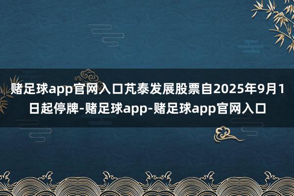 赌足球app官网入口芃泰发展股票自2025年9月1日起停牌-赌足球app-赌足球app官网入口