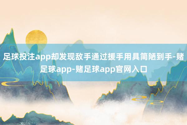 足球投注app却发现敌手通过援手用具简陋到手-赌足球app-赌足球app官网入口