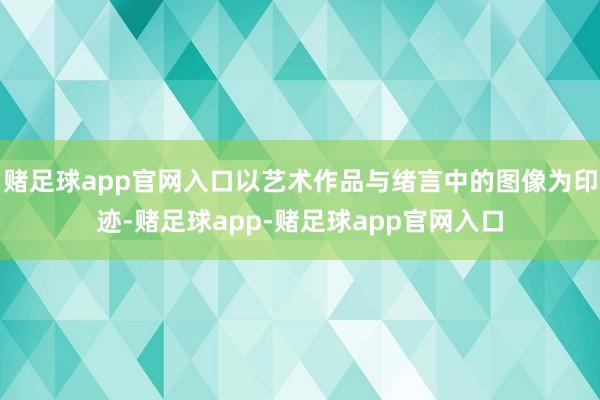 赌足球app官网入口以艺术作品与绪言中的图像为印迹-赌足球app-赌足球app官网入口
