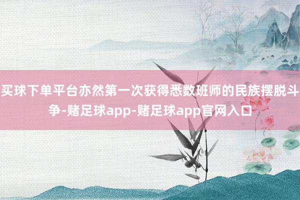 买球下单平台亦然第一次获得悉数班师的民族摆脱斗争-赌足球app-赌足球app官网入口