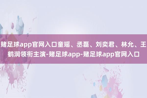 赌足球app官网入口童瑶、丞磊、刘奕君、林允、王鹤润领衔主演-赌足球app-赌足球app官网入口
