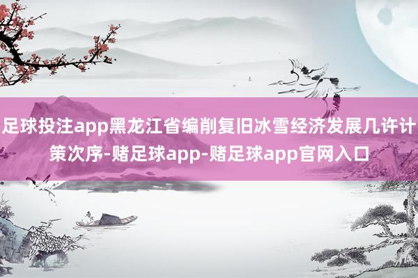 足球投注app黑龙江省编削复旧冰雪经济发展几许计策次序-赌足球app-赌足球app官网入口