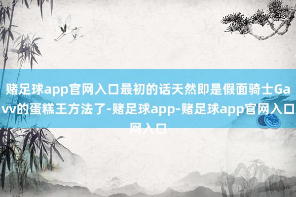 赌足球app官网入口最初的话天然即是假面骑士Gavv的蛋糕王方法了-赌足球app-赌足球app官网入口