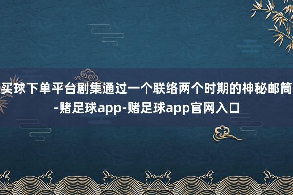 买球下单平台剧集通过一个联络两个时期的神秘邮筒-赌足球app-赌足球app官网入口