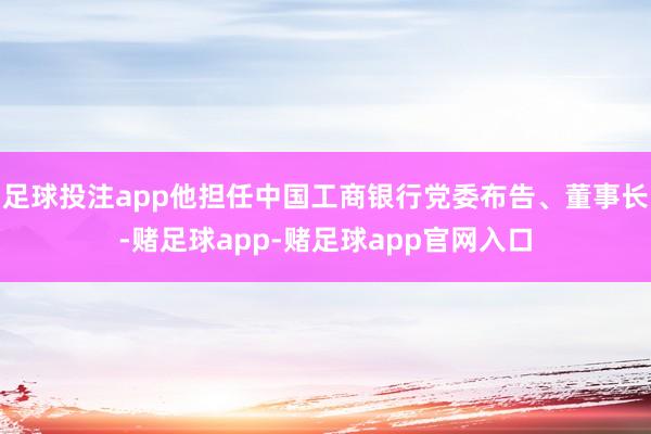 足球投注app他担任中国工商银行党委布告、董事长-赌足球app-赌足球app官网入口