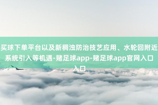 买球下单平台以及新稠浊防治技艺应用、水轮回附近系统引入等机遇-赌足球app-赌足球app官网入口