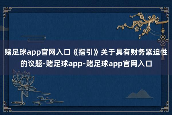 赌足球app官网入口　　《指引》关于具有财务紧迫性的议题-赌足球app-赌足球app官网入口