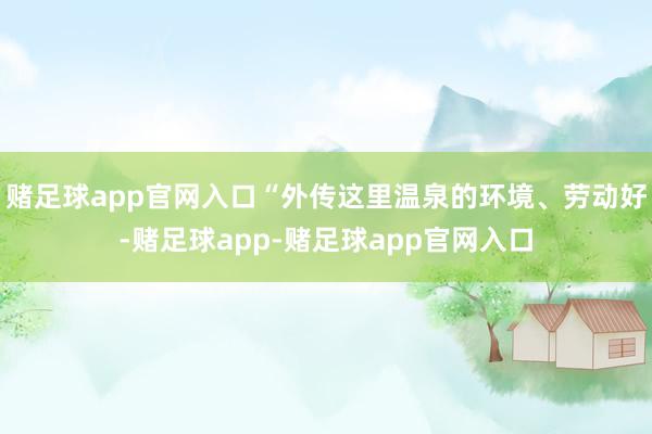赌足球app官网入口“外传这里温泉的环境、劳动好-赌足球app-赌足球app官网入口