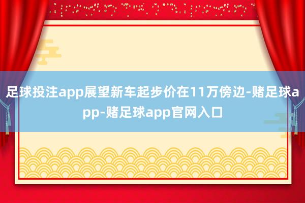 足球投注app展望新车起步价在11万傍边-赌足球app-赌足球app官网入口