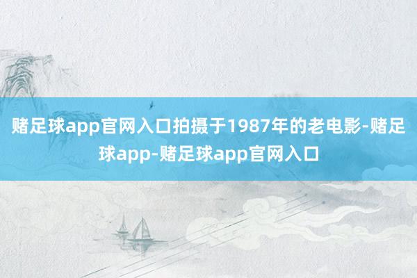 赌足球app官网入口拍摄于1987年的老电影-赌足球app-赌足球app官网入口