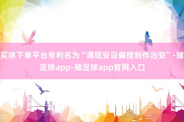 买球下单平台专利名为“涌现安设偏捏制作治安”-赌足球app-赌足球app官网入口