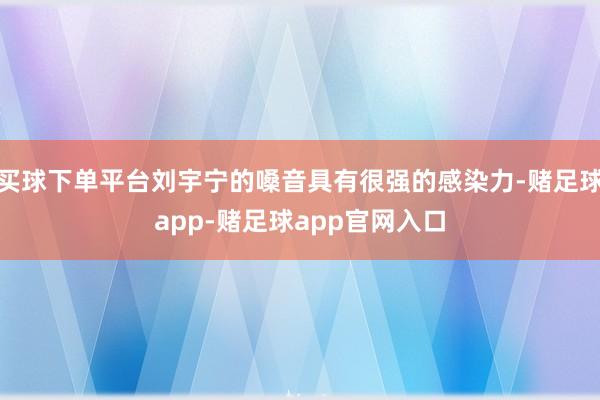 买球下单平台刘宇宁的嗓音具有很强的感染力-赌足球app-赌足球app官网入口