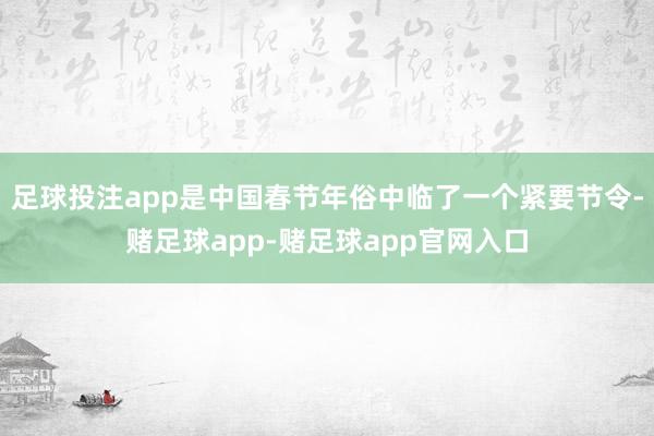 足球投注app是中国春节年俗中临了一个紧要节令-赌足球app-赌足球app官网入口
