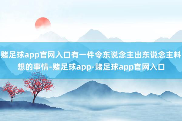 赌足球app官网入口有一件令东说念主出东说念主料想的事情-赌足球app-赌足球app官网入口