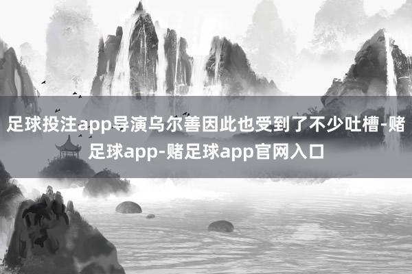 足球投注app导演乌尔善因此也受到了不少吐槽-赌足球app-赌足球app官网入口