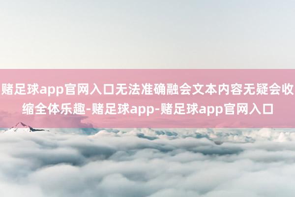 赌足球app官网入口无法准确融会文本内容无疑会收缩全体乐趣-赌足球app-赌足球app官网入口