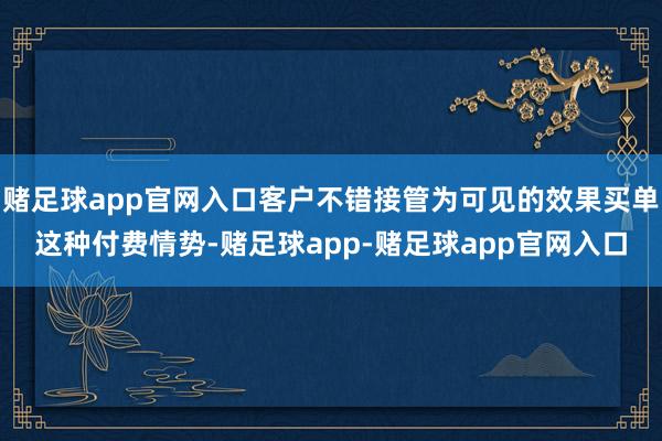赌足球app官网入口客户不错接管为可见的效果买单这种付费情势-赌足球app-赌足球app官网入口