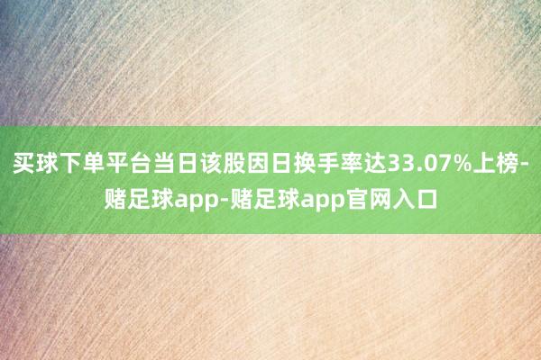买球下单平台当日该股因日换手率达33.07%上榜-赌足球app-赌足球app官网入口